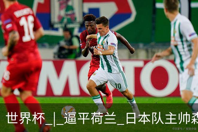 世界杯 | 逼平荷兰 日本队主帅森保一仍不满意