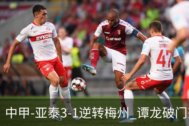中甲-亚泰3-1逆转梅州 谭龙破门范厚泰造余炜廉乌龙 梅州仍旧垫底