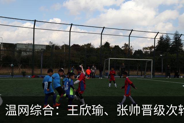 温网综合：王欣瑜、张帅晋级次轮 郑钦文、吴易昺“一轮游”