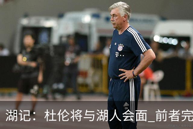 湖记：杜伦将与湖人会面 前者完美契合东契奇“A级中锋”的要求