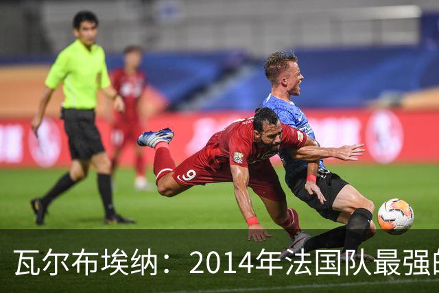 瓦尔布埃纳：2014年法国队最强的是博格巴，最被低估的是马图伊迪