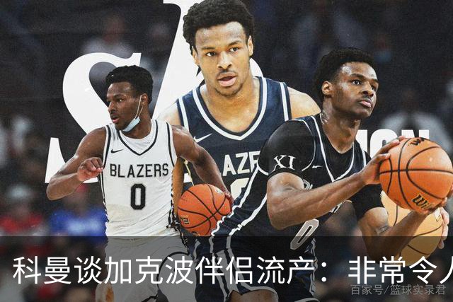 科曼谈加克波伴侣流产：非常令人悲痛的消息，但他从没说过想回家