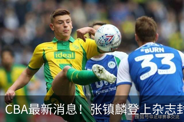 CBA最新消息！张镇麟登上杂志封面，山东欲内外线补强，广厦续约两大锋线