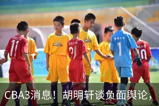 CBA3消息！胡明轩谈负面舆论，张镇麟称赞王哲林，山西新帅非杨鸣！